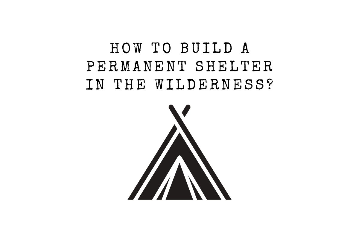 How To Build A Permanent Shelter In The Wilderness?